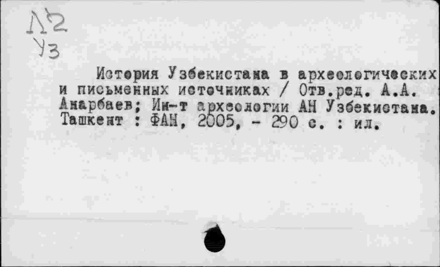 ﻿лъ
Чз
Иотерия Узбекистана в археологических и письменных источниках / Отв.ред. А.А. Амарбаев; Ии-т археологии АН Узбекистана. Ташкент : ФАН, 2005, - 290 с. : ил.